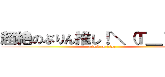 超絶のぶりん推し！＼（Ｔ＿Ｔ）／ (attack on titan)