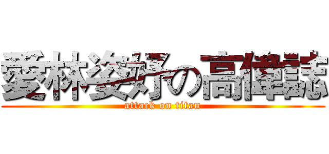 愛林姿妤の高偉誌 (attack on titan)