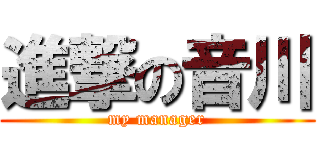 進撃の音川 (my manager)