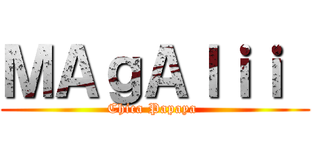 ＭＡｇＡｌｉｉ  (Chica Papaya )