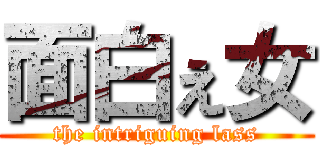 面白ぇ女 (the intriguing lass)