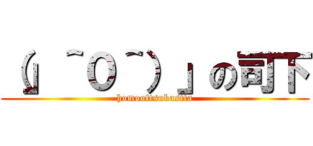 （」＾０＾）」の司下 (homooftsukasita)