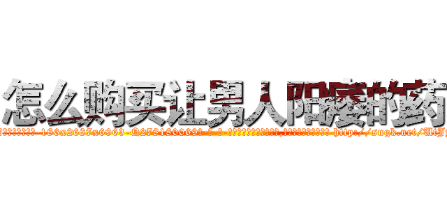 怎么购买让男人阳痿的药 (怎么购买让男人阳痿的药【电-186x2687x6963-Q278180069元-吉-药-业】我们做的是长期生意,靠的是老客户长期支持 http://sngk.net/UtJyCJ
)