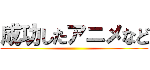 成功したアニメなど ()