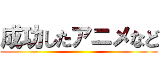 成功したアニメなど ()