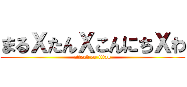 まるＸたんＸこんにちＸわ (attack on titan)