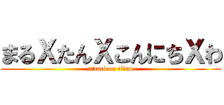 まるＸたんＸこんにちＸわ (attack on titan)
