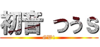 初音 つうｓ (GW1)