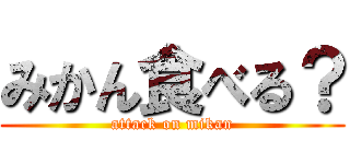 みかん食べる？ (attack on mikan)