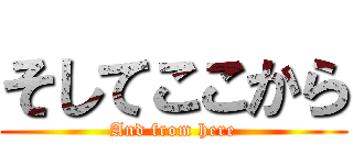 そしてここから (And from here)