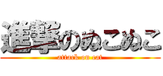 進撃のぬこぬこ (attack on cat)