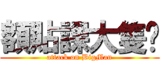 額貼課大隻佬 (attack on BigMan)