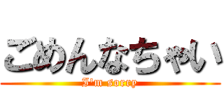 ごめんなちゃい (I'm sorry)