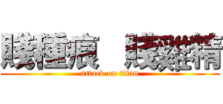 賤種痕   賤雞精 (attack on titan)