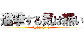 進撃する気は無い (hakkiriitte)