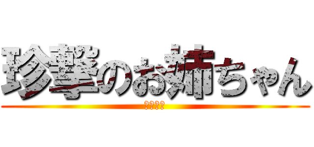 珍撃のお姉ちゃん (ｂｙ　晃)