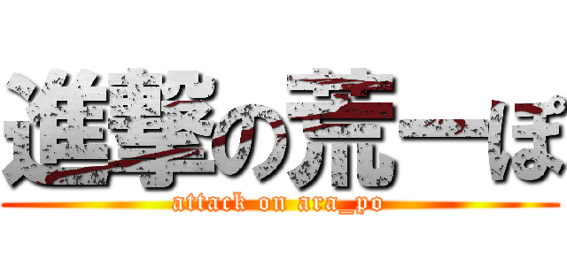 進撃の荒ーぽ (attack on ara_po)