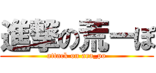 進撃の荒ーぽ (attack on ara_po)