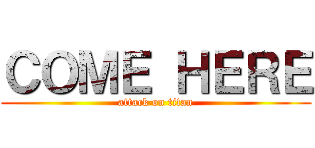 ＣＯＭＥ ＨＥＲＥ (attack on titan)