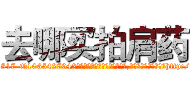 去哪买拍肩药 (去哪买拍肩药【电-151x68344x817-Q1065427042元吉药业】我们做的是长期生意,靠的是老客户长期支持http://sngk.net/kypWXh

参考消息网我们做的是长期生意,靠的是老客户长期支持也许我们早该意识到，就连鲍勃·霍斯金斯（金球奖戏剧类电影男主角 
)
