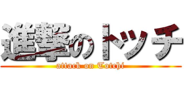 進撃のトッチ (attack on Totchi)