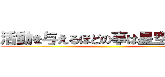 活動を与えるほどの事は星空じゃない ()