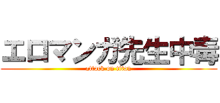 エロマンガ先生中毒 (attack on titan)