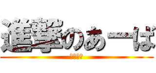 進撃のあーば (くたばれ)