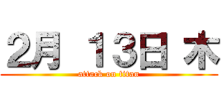 ２月 １３日 木 (attack on titan)