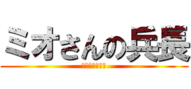 ミオさんの兵長 (兵長のミオさん)