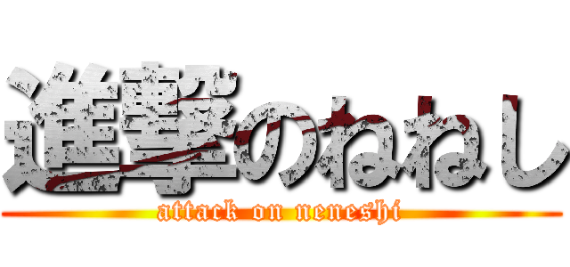 進撃のねねし (attack on neneshi)