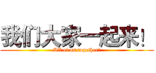 我们大家一起来！ (All of us together！)