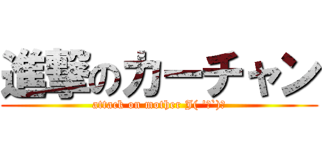 進撃のカーチャン (attack on mother J( \'ｰ`)し)