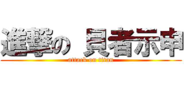 進撃の 貝者示申 (attack on titan)