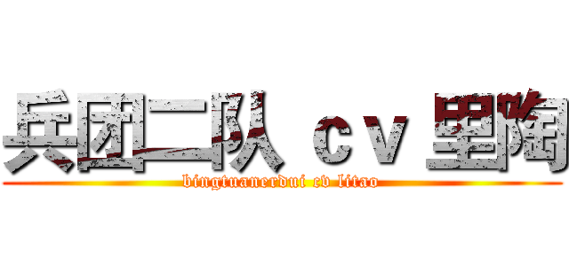 兵团二队 ｃｖ 里陶 (bingtuanerdui cv litao)