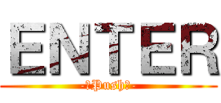 ＥＮＴＥＲ (-　Push　-)