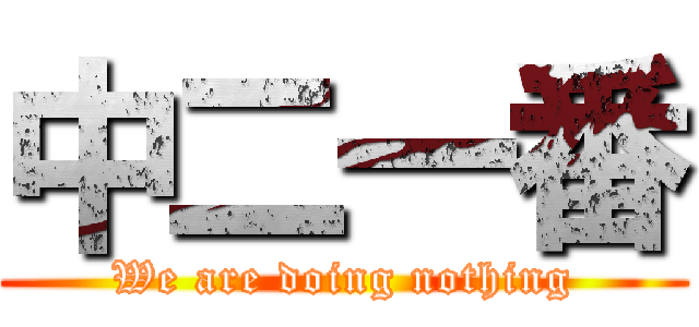 中二一番 (We are doing nothing)
