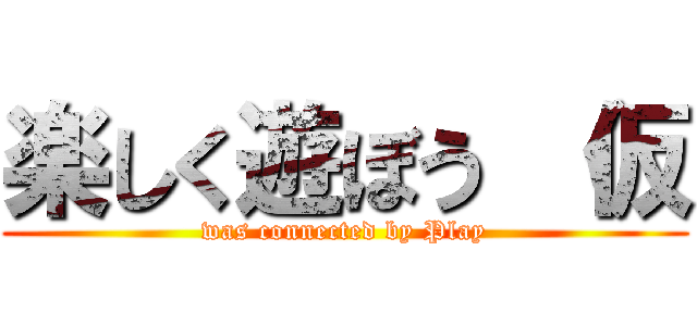 楽しく遊ぼう （仮 (was connected by Play)