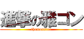 進撃の雅ゴン (themonster)