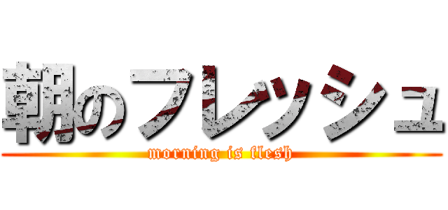 朝のフレッシュ (morning is flesh)