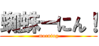 蜘蛛ーにん！ (morning)