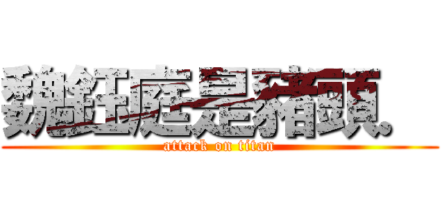 魏鈺庭是豬頭． (attack on titan)