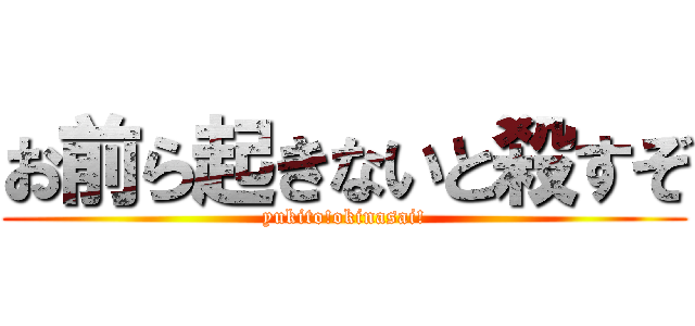 お前ら起きないと殺すぞ (yukito!okinasai!)