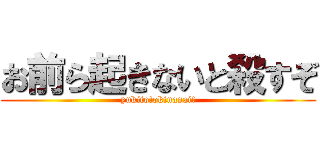 お前ら起きないと殺すぞ (yukito!okinasai!)