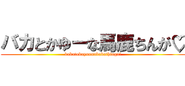 バカとかゆーな馬鹿ちんが♡ (bakatokayuunabakathinga♡)