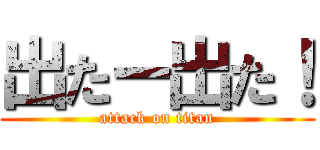 出たー出た！ (attack on titan)