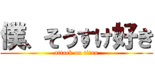 僕、そうすけ好き (attack on titan)