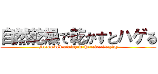 自然乾燥で乾かすとハゲる (Become bald and dry in the natural drying)