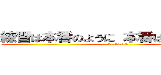 練習は本番のように 本番は練習のように (by Kuro D)