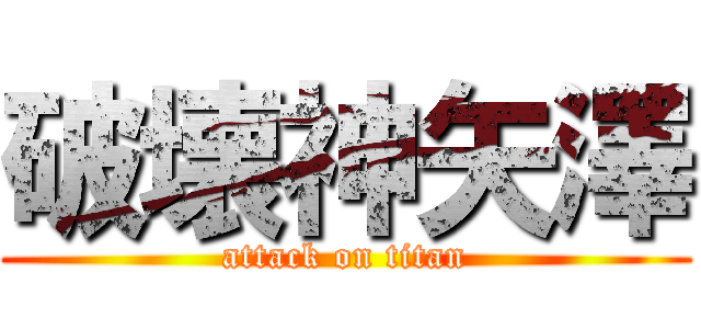 破壊神矢澤 (attack on titan)
